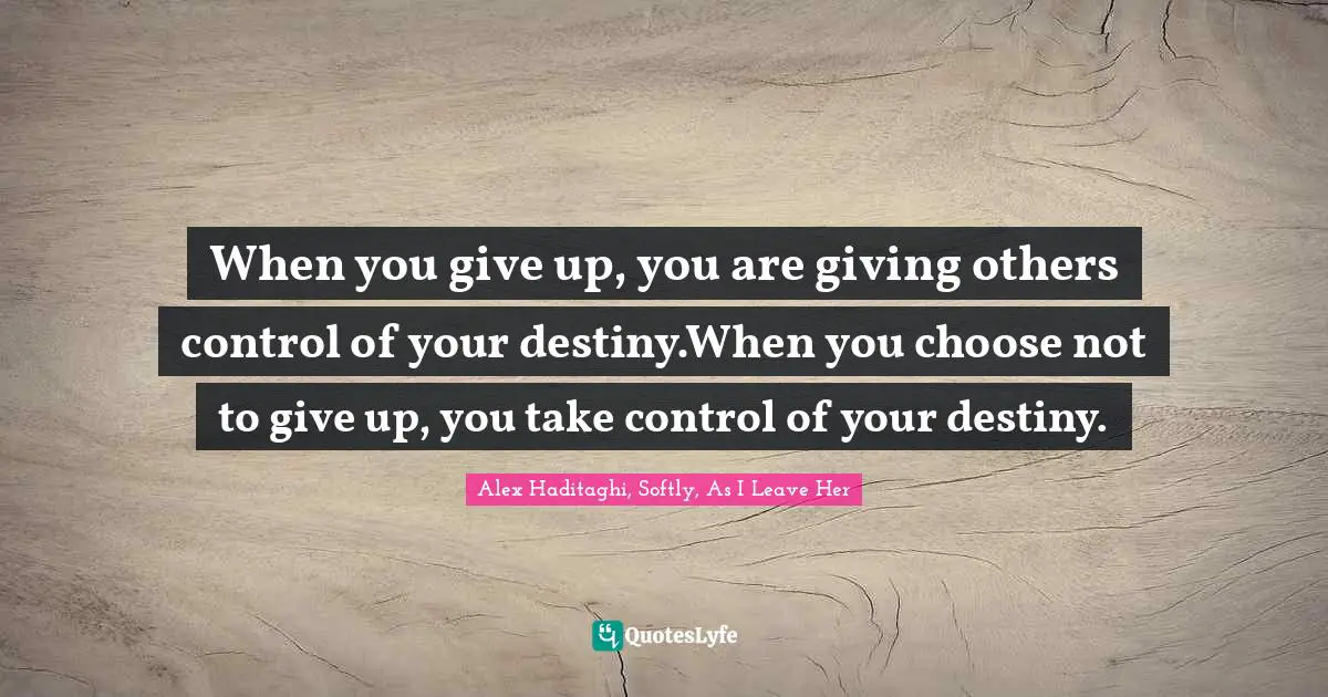 When you give up, you are giving others control of your destiny.When you choose not to give up, you take control of your destiny.