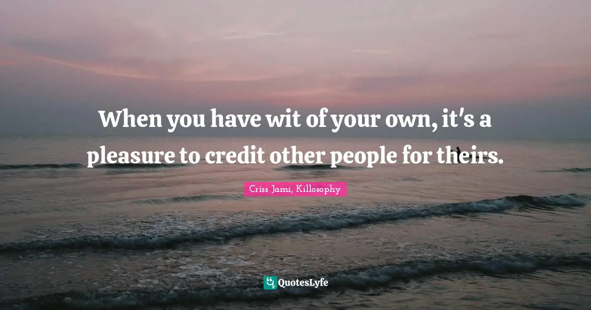 Skill Quotes: "When you have wit of your own, it's a pleasure to credit other people for theirs."