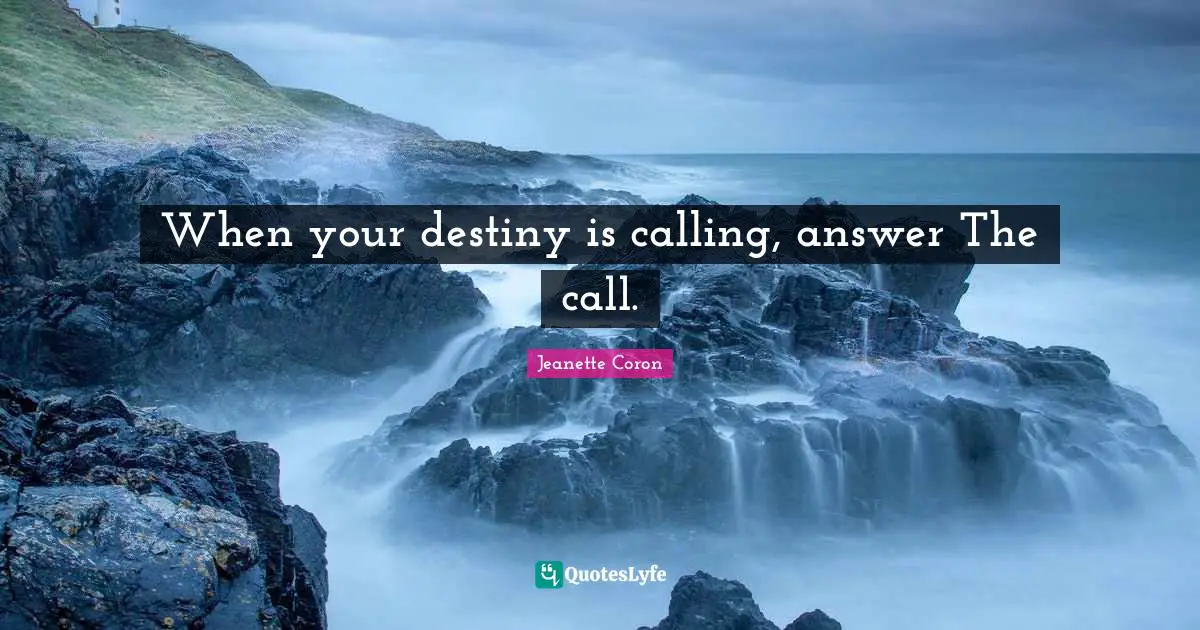 When your destiny is calling, answer The call.