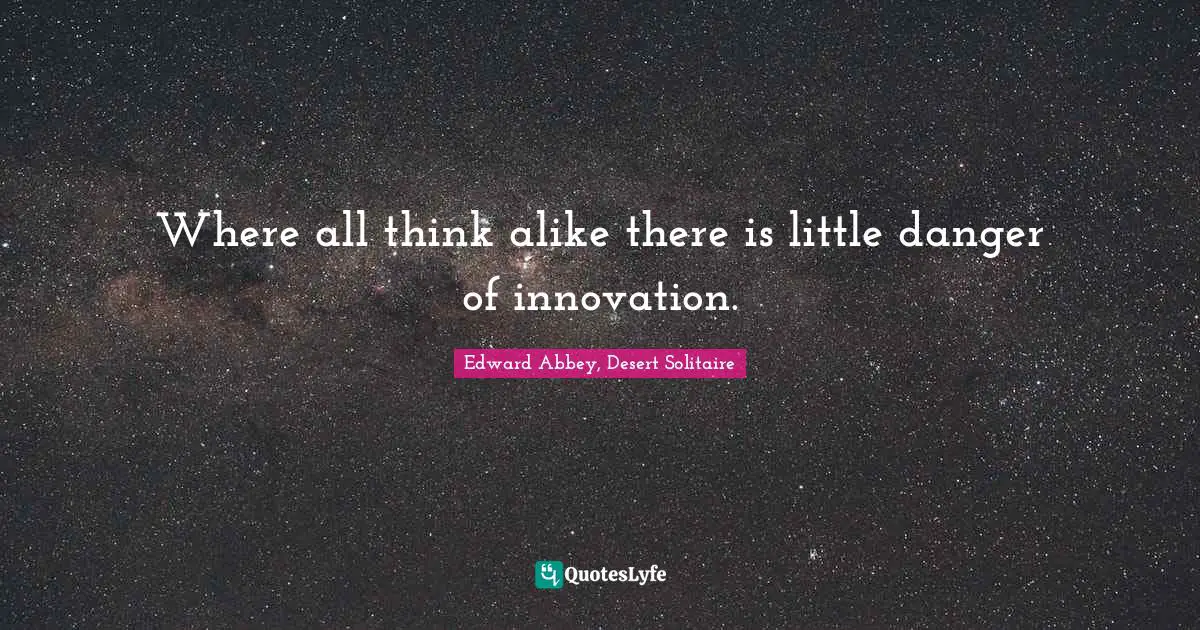 Edward Abbey Quotes: "Where all think alike there is little danger of innovation."
