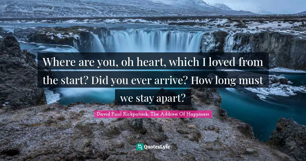Where are you, oh heart, which I loved from the start? Did you ever arrive? How long must we stay apart?