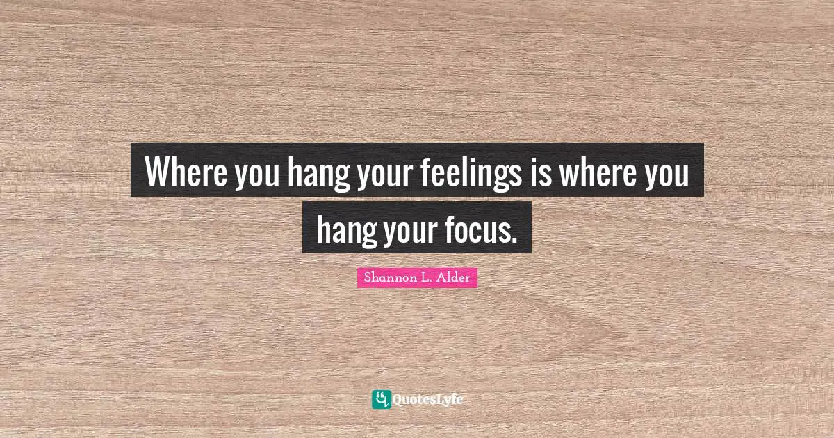 Where you hang your feelings is where you hang your focus.