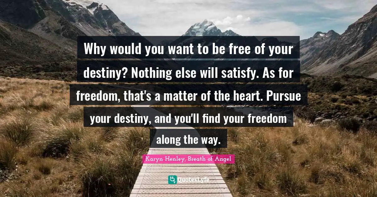 Why would you want to be free of your destiny? Nothing else will satisfy. As for freedom, that's a matter of the heart. Pursue your destiny, and you'll find your freedom along the way.