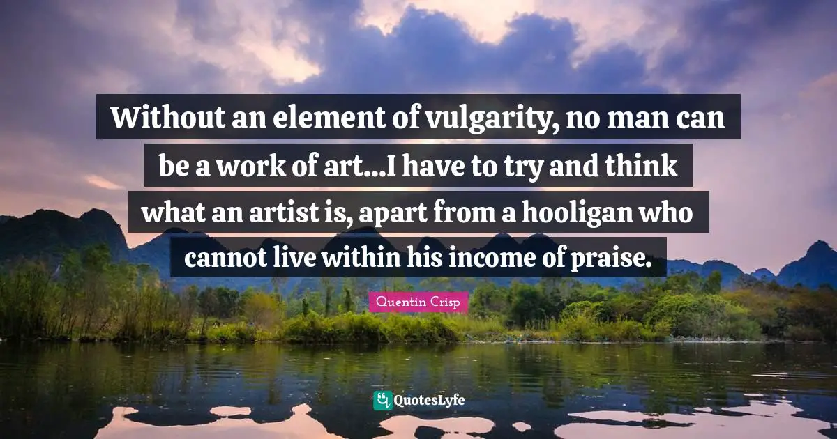Without an element of vulgarity, no man can be a work of art...I have to try and think what an artist is, apart from a hooligan who cannot live within his income of praise.