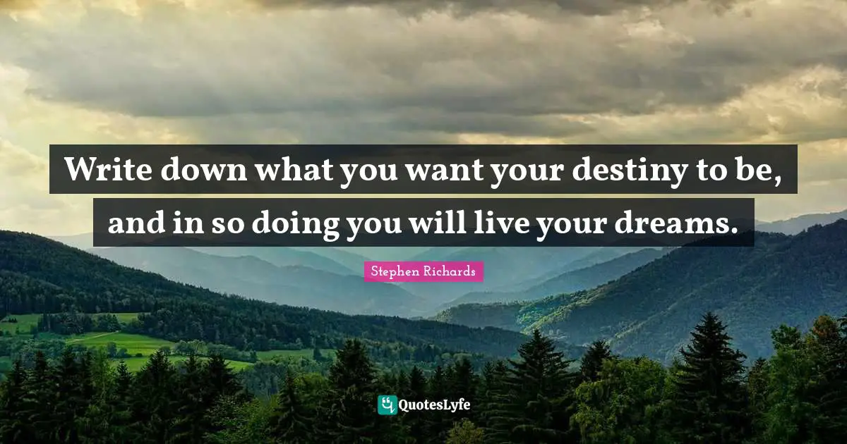Write down what you want your destiny to be, and in so doing you will live your dreams.