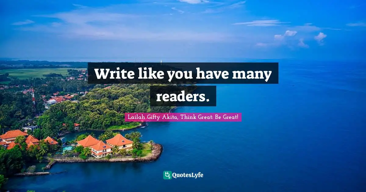 Lailah Gifty Akita, Think Great: Be Great! Quotes: "Write like you have many readers."