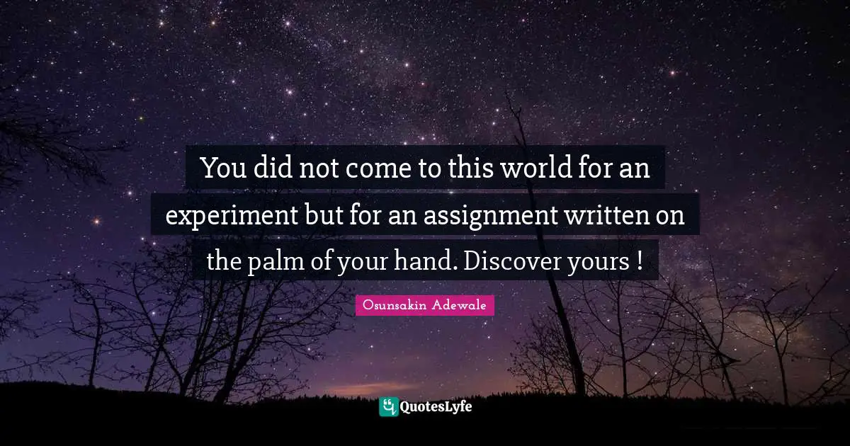 You did not come to this world for an experiment but for an assignment written on the palm of your hand. Discover yours !