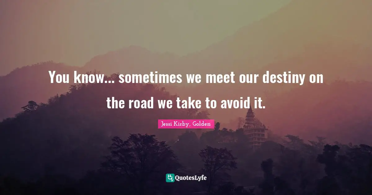 You know... sometimes we meet our destiny on the road we take to avoid it.