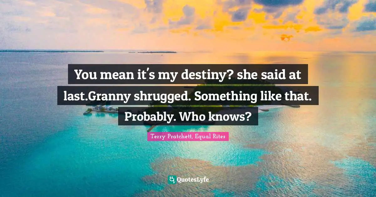 You mean it's my destiny? she said at last.Granny shrugged. Something like that. Probably. Who knows?
