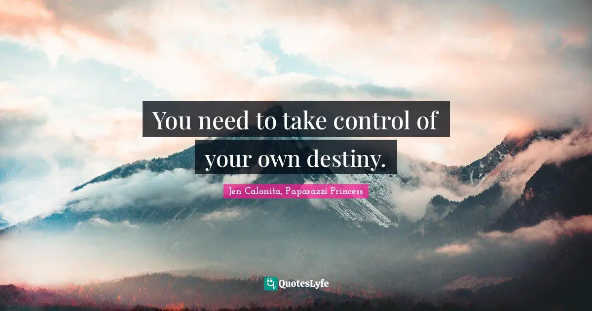 You need to take control of your own destiny.