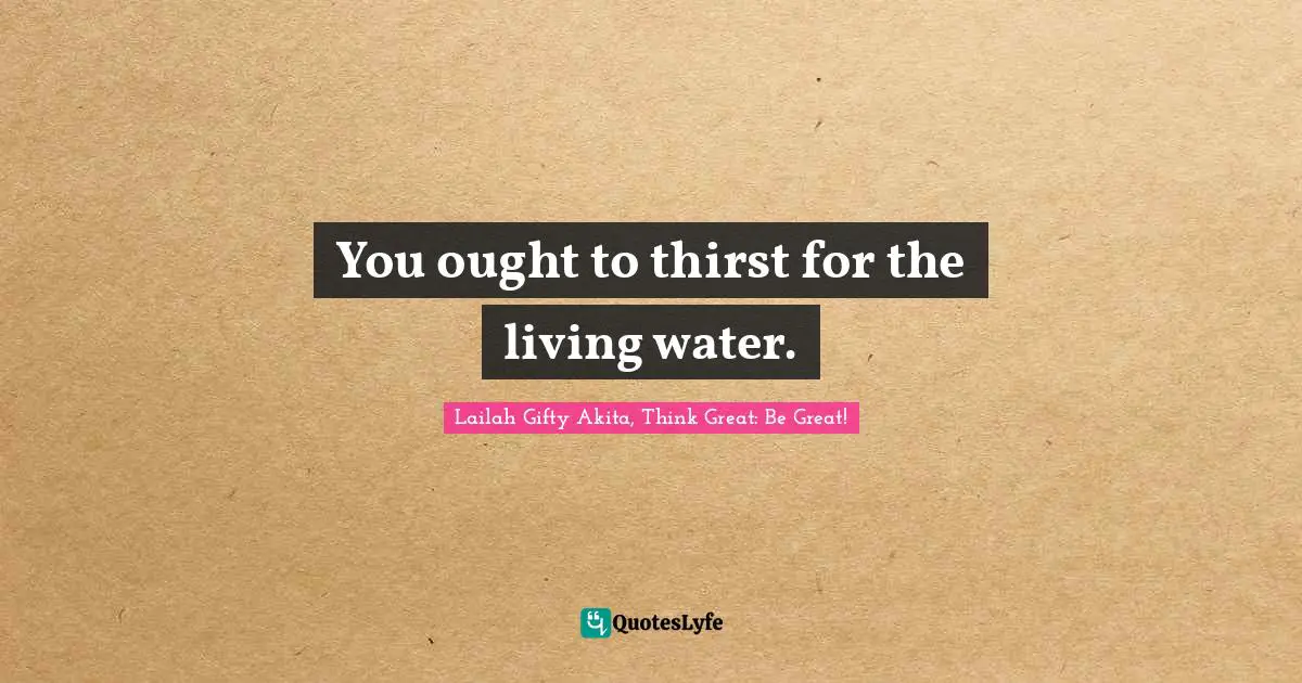 Lailah Gifty Akita Affirmations Quotes: "You ought to thirst for the living water."