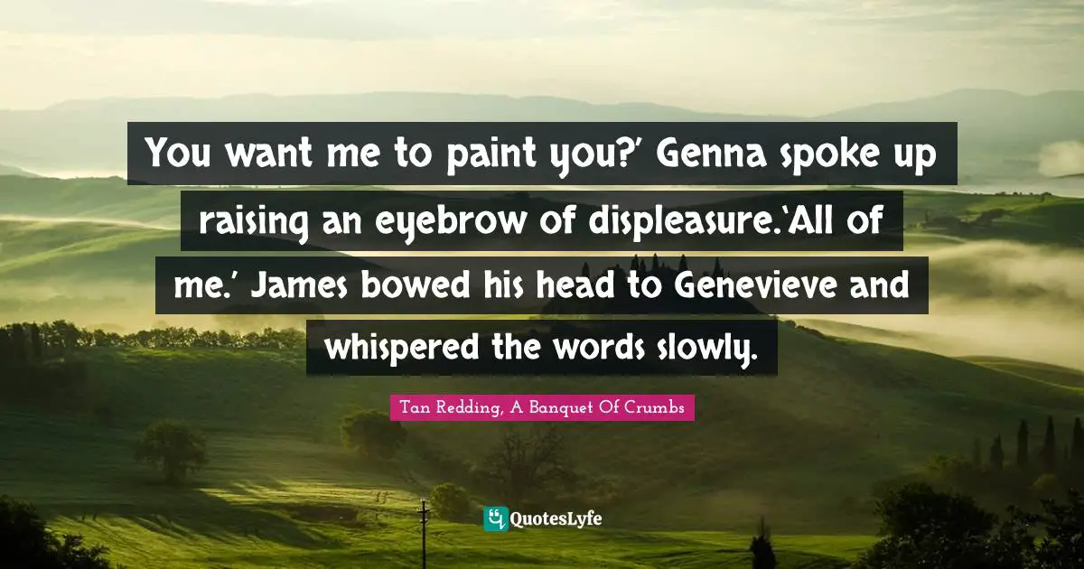 You want me to paint you?’ Genna spoke up raising an eyebrow of displeasure.‘All of me.’ James bowed his head to Genevieve and whispered the words slowly.