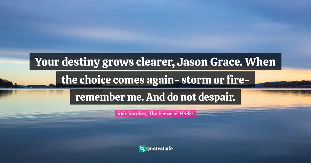 Prophecy Quotes: "Your destiny grows clearer, Jason Grace. When the choice comes again- storm or fire- remember me. And do not despair."