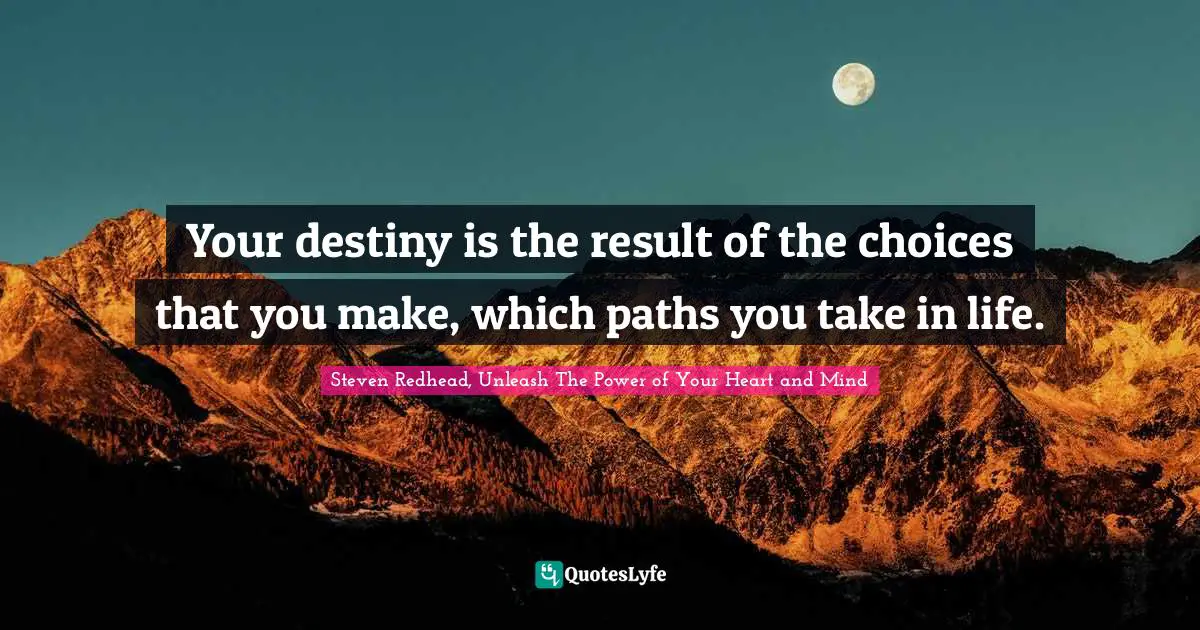 Your destiny is the result of the choices that you make, which paths you take in life.