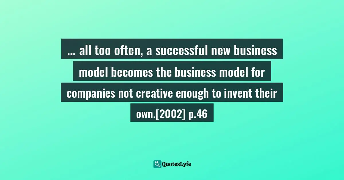 ... all too often, a successful new business model becomes the business model for companies not creative enough to invent their own.[2002] p.46