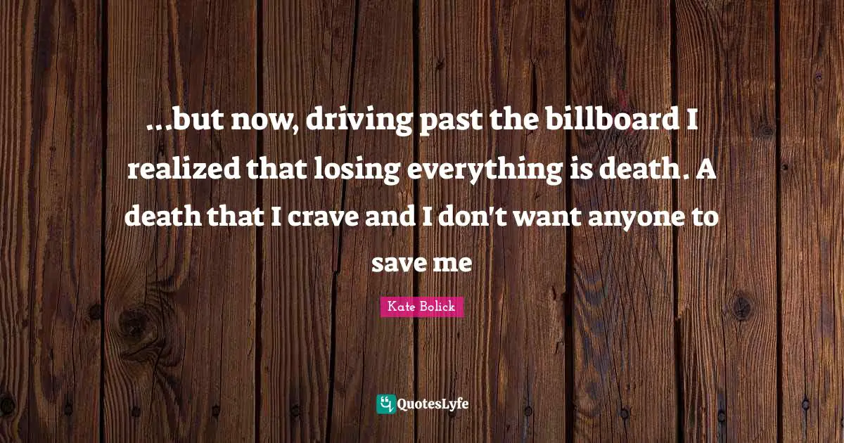 ...but now, driving past the billboard I realized that losing everything is death. A death that I crave and I don't want anyone to save me