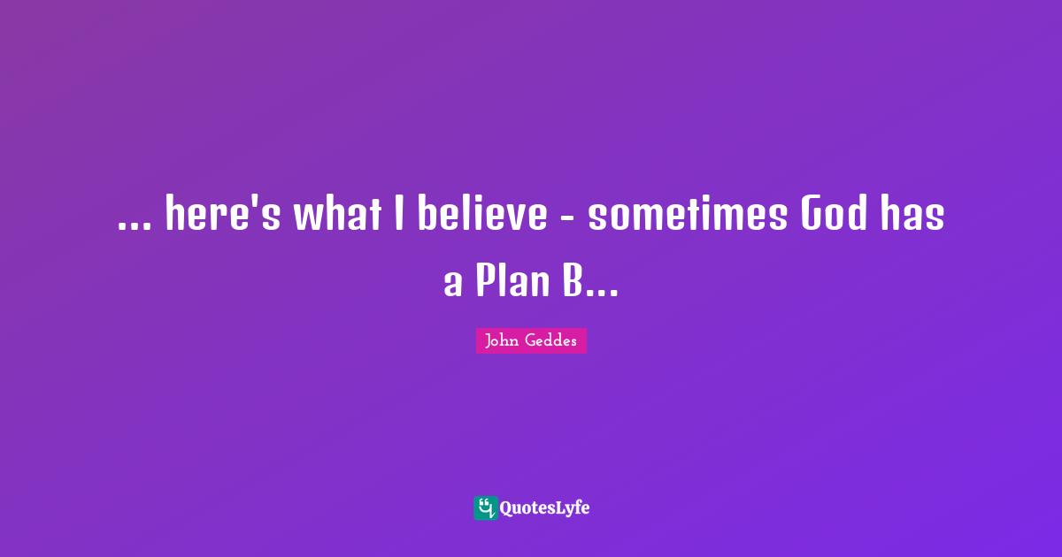 ... here's what I believe - sometimes God has a Plan B...
