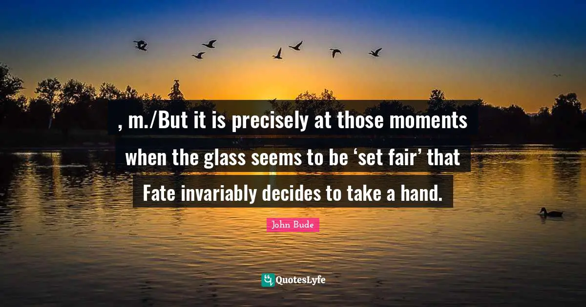 , m./But it is precisely at those moments when the glass seems to be ‘set fair’ that Fate invariably decides to take a hand.