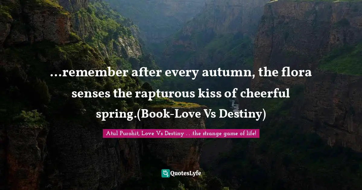 Atul Purohit Quotes: "...remember after every autumn, the flora senses the rapturous kiss of cheerful spring.(Book-Love Vs Destiny)"