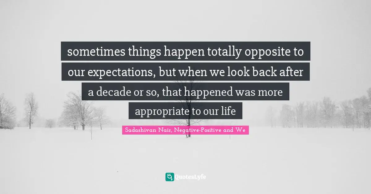 sometimes things happen totally opposite to our expectations, but when we look back after a decade or so, that happened was more appropriate to our life
