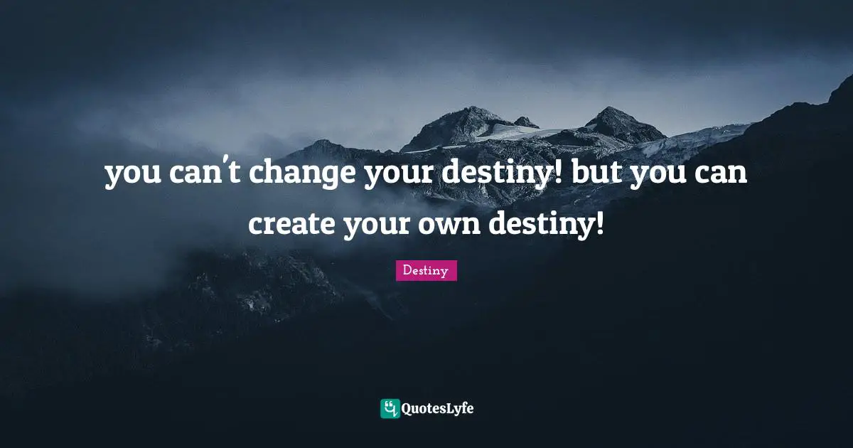 you can't change your destiny! but you can create your own destiny!