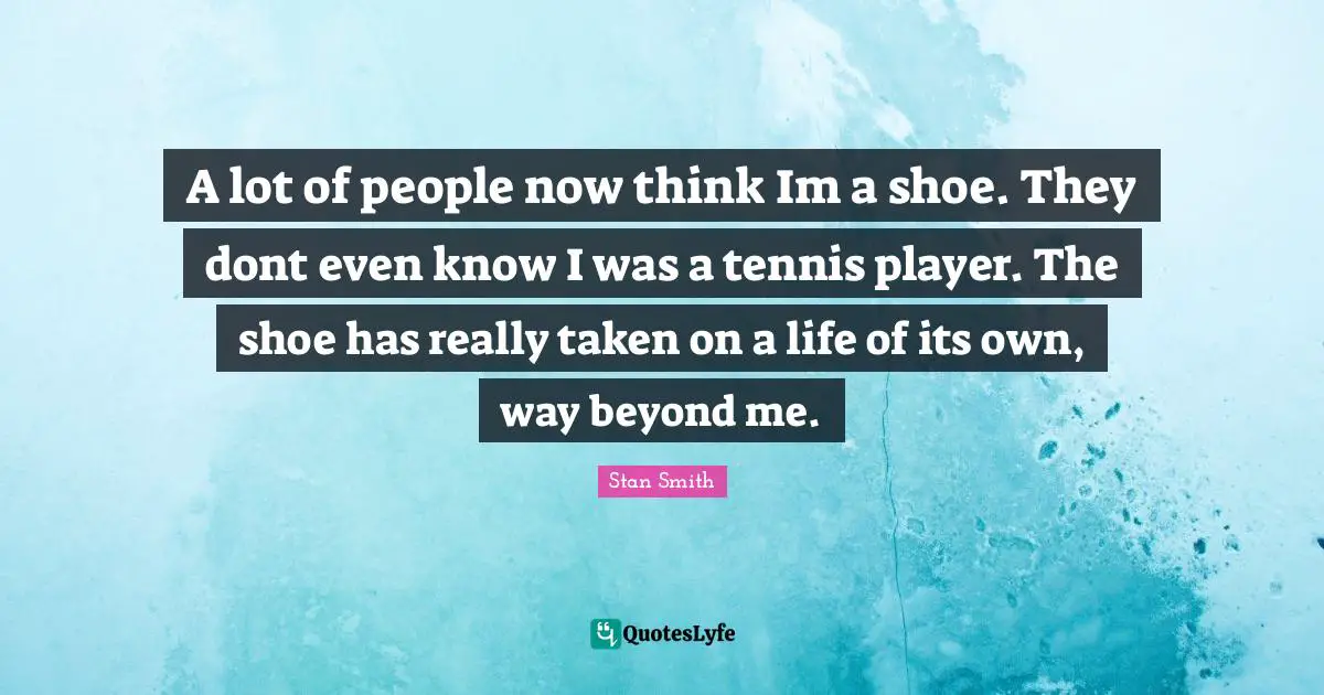Tennis Quotes: "A lot of people now think Im a shoe. They dont even know I was a tennis player. The shoe has really taken on a life of its own, way beyond me."