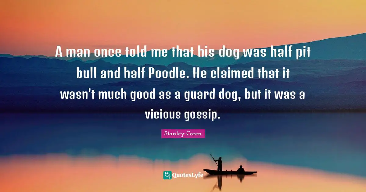 Vicious Quotes: "A man once told me that his dog was half pit bull and half Poodle. He claimed that it wasn't much good as a guard dog, but it was a vicious gossip."