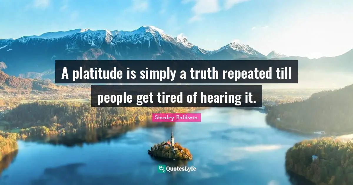 A platitude is simply a truth repeated till people get tired of hearing it.