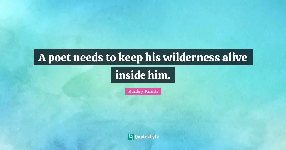 A poet needs to keep his wilderness alive inside him.