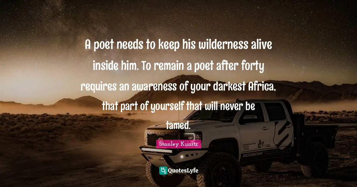 A poet needs to keep his wilderness alive inside him. To remain a poet after forty requires an awareness of your darkest Africa, that part of yourself that will never be tamed.