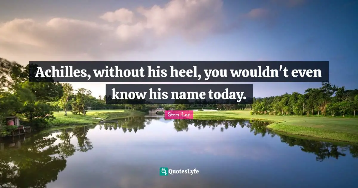Achilles, without his heel, you wouldn't even know his name today.