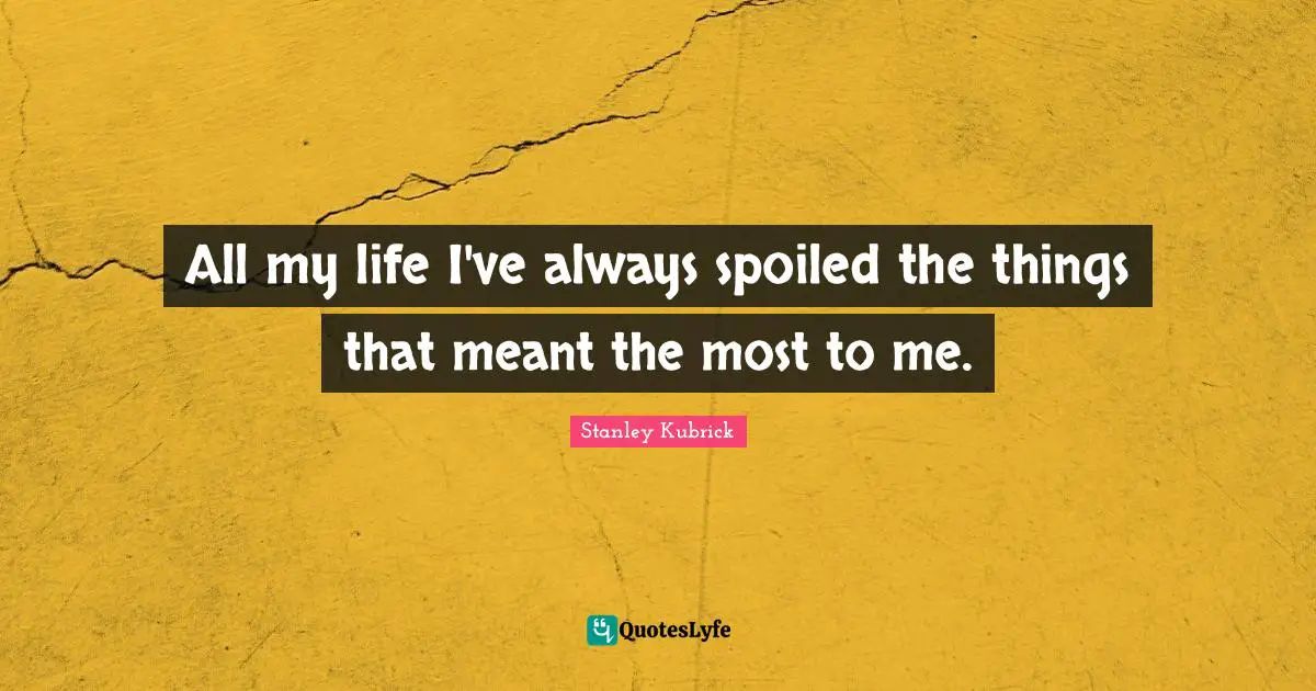 All my life I've always spoiled the things that meant the most to me.