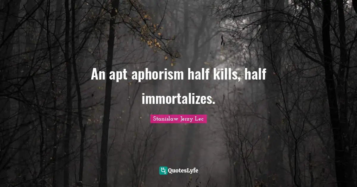 An apt aphorism half kills, half immortalizes.