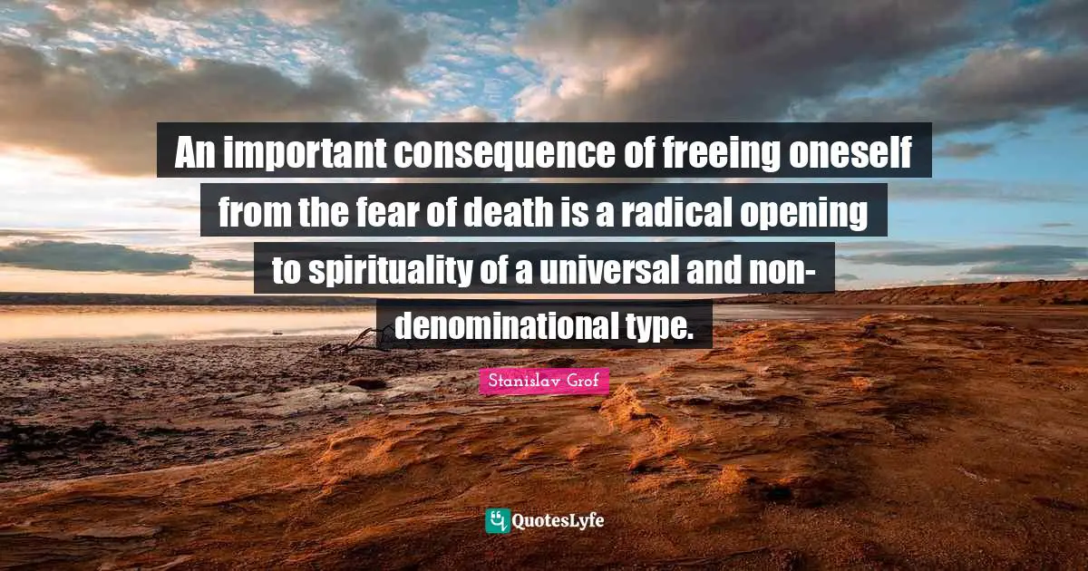 An important consequence of freeing oneself from the fear of death is a radical opening to spirituality of a universal and non-denominational type.
