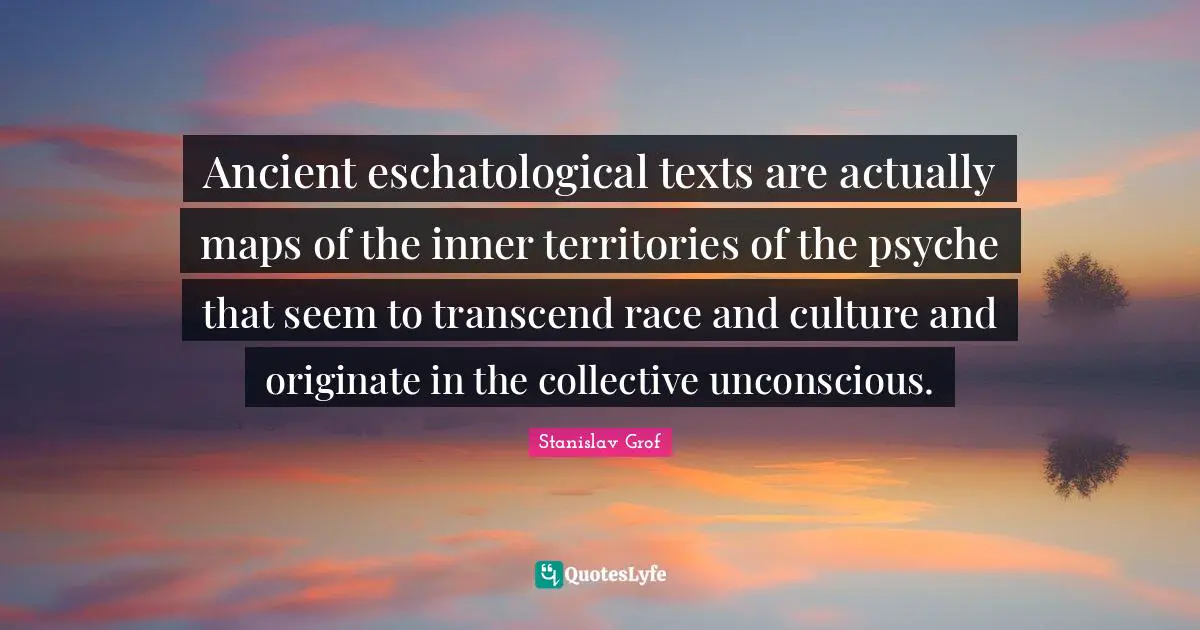Ancient eschatological texts are actually maps of the inner territories of the psyche that seem to transcend race and culture and originate in the collective unconscious.