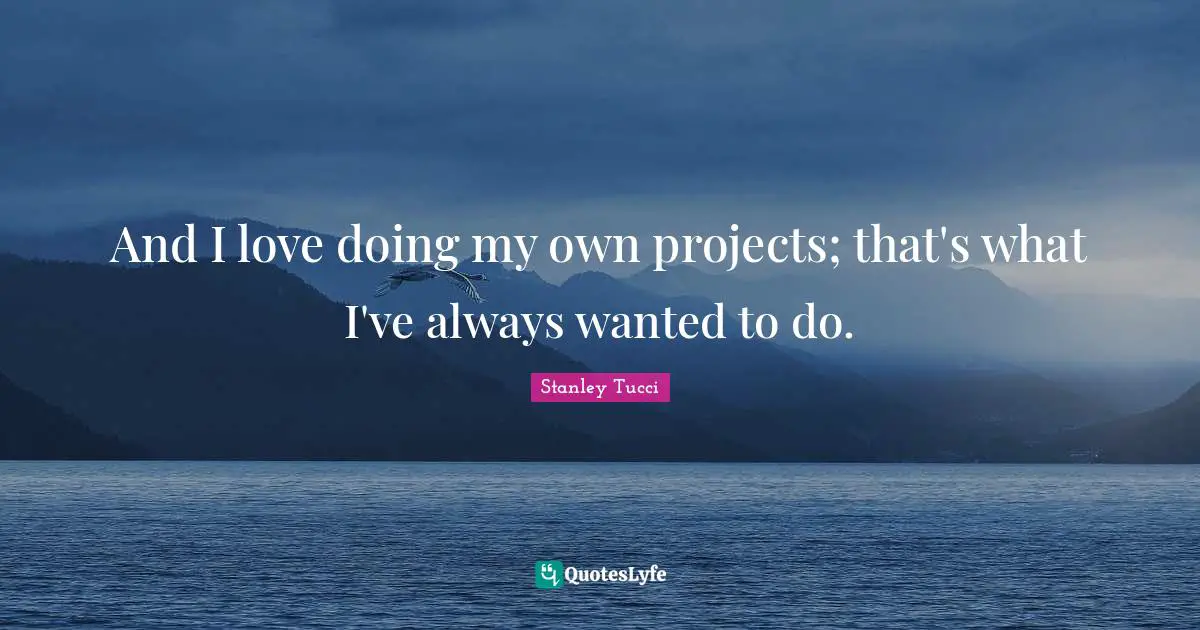 Stanley Tucci Quotes: "And I love doing my own projects; that's what I've always wanted to do."