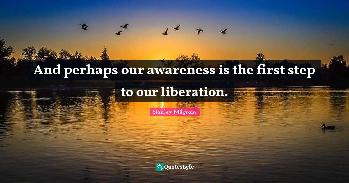 Stanley Milgram Quotes: "And perhaps our awareness is the first step to our liberation."