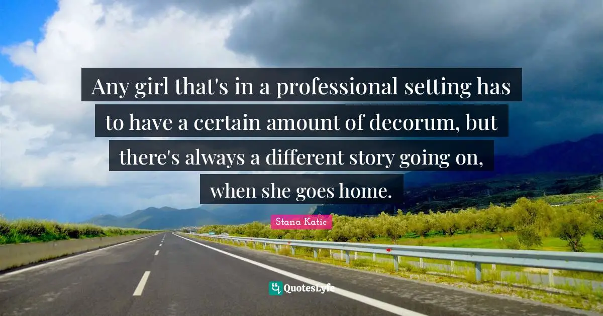 Any girl that's in a professional setting has to have a certain amount of decorum, but there's always a different story going on, when she goes home.