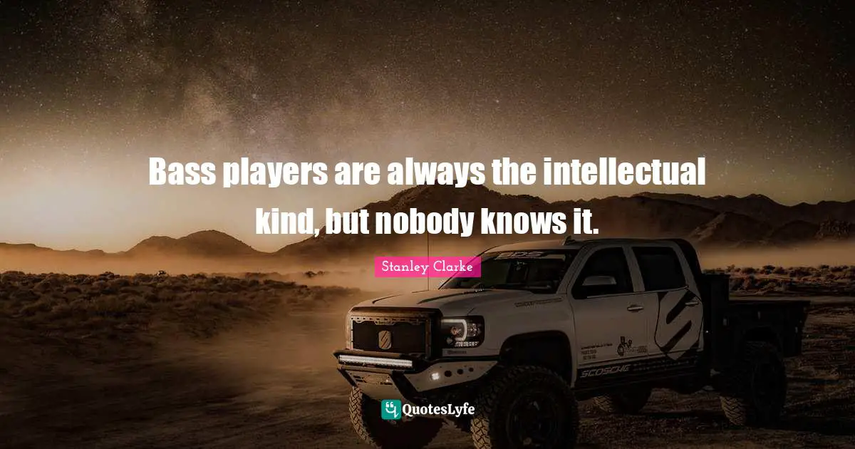 Stanley Clarke Quotes: "Bass players are always the intellectual kind, but nobody knows it."