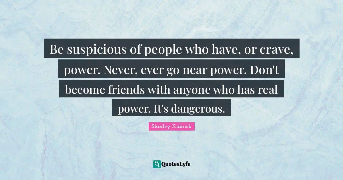 Crave Quotes: "Be suspicious of people who have, or crave, power. Never, ever go near power. Don't become friends with anyone who has real power. It's dangerous."