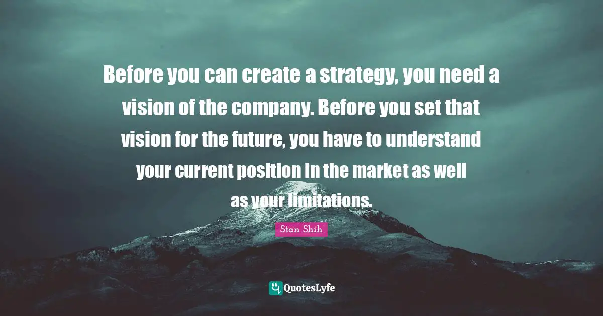 Hu Shih Quotes: "Before you can create a strategy, you need a vision of the company. Before you set that vision for the future, you have to understand your current position in the market as well as your limitations."