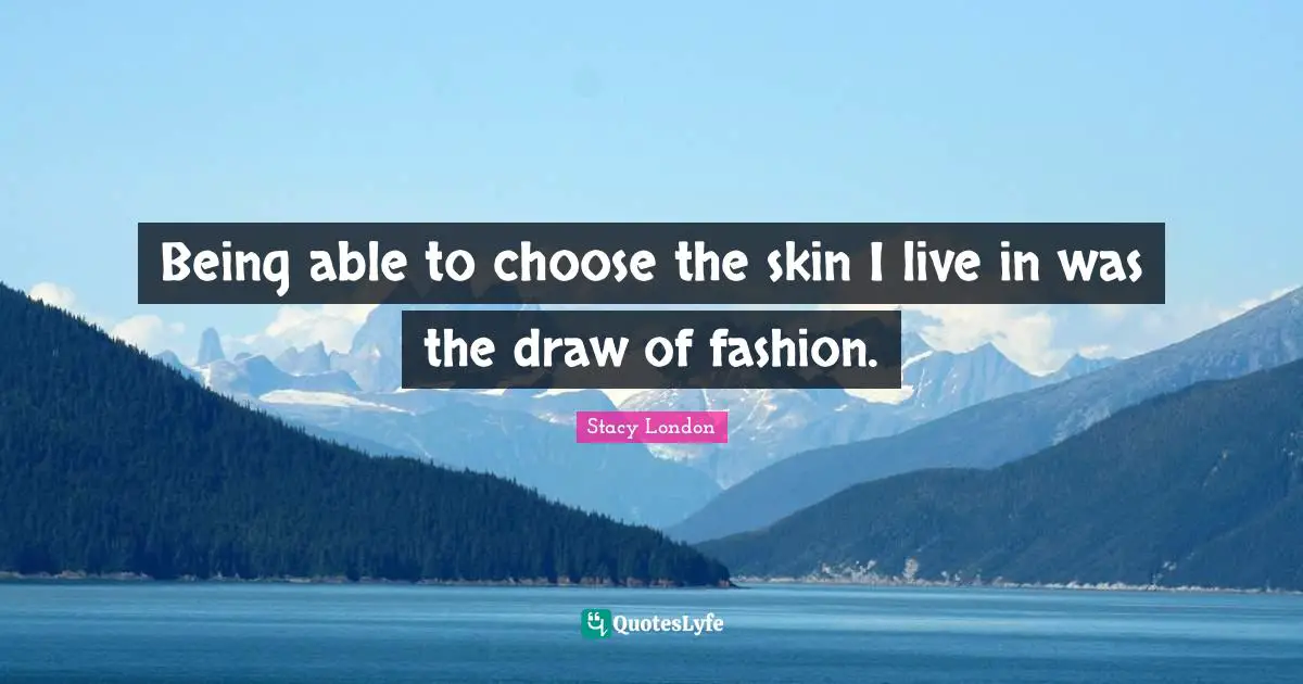 Stacy London Quotes: "Being able to choose the skin I live in was the draw of fashion."