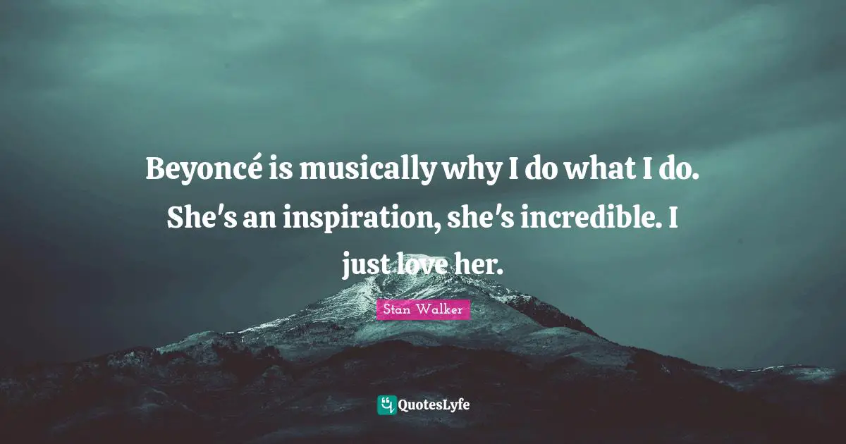 Beyoncé is musically why I do what I do. She's an inspiration, she's incredible. I just love her.