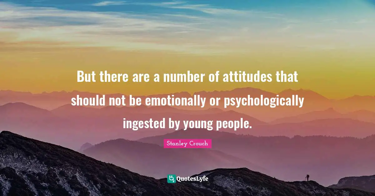 But there are a number of attitudes that should not be emotionally or psychologically ingested by young people.