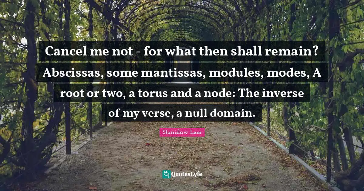 Null Quotes: "Cancel me not - for what then shall remain? Abscissas, some mantissas, modules, modes, A root or two, a torus and a node: The inverse of my verse, a null domain."