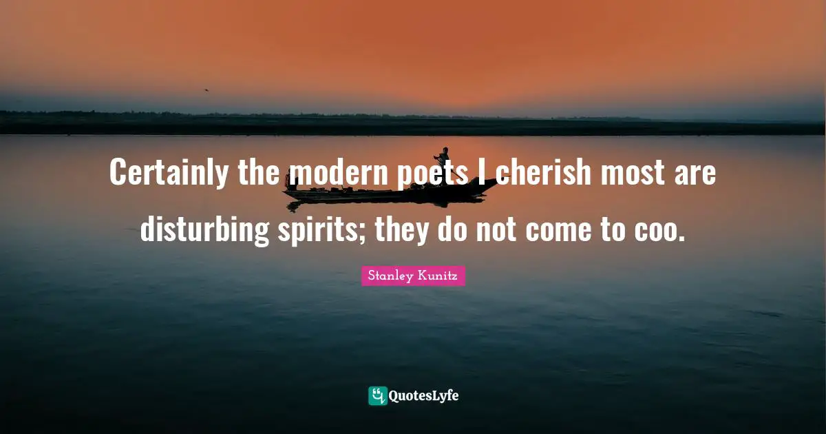 Certainly the modern poets I cherish most are disturbing spirits; they do not come to coo.