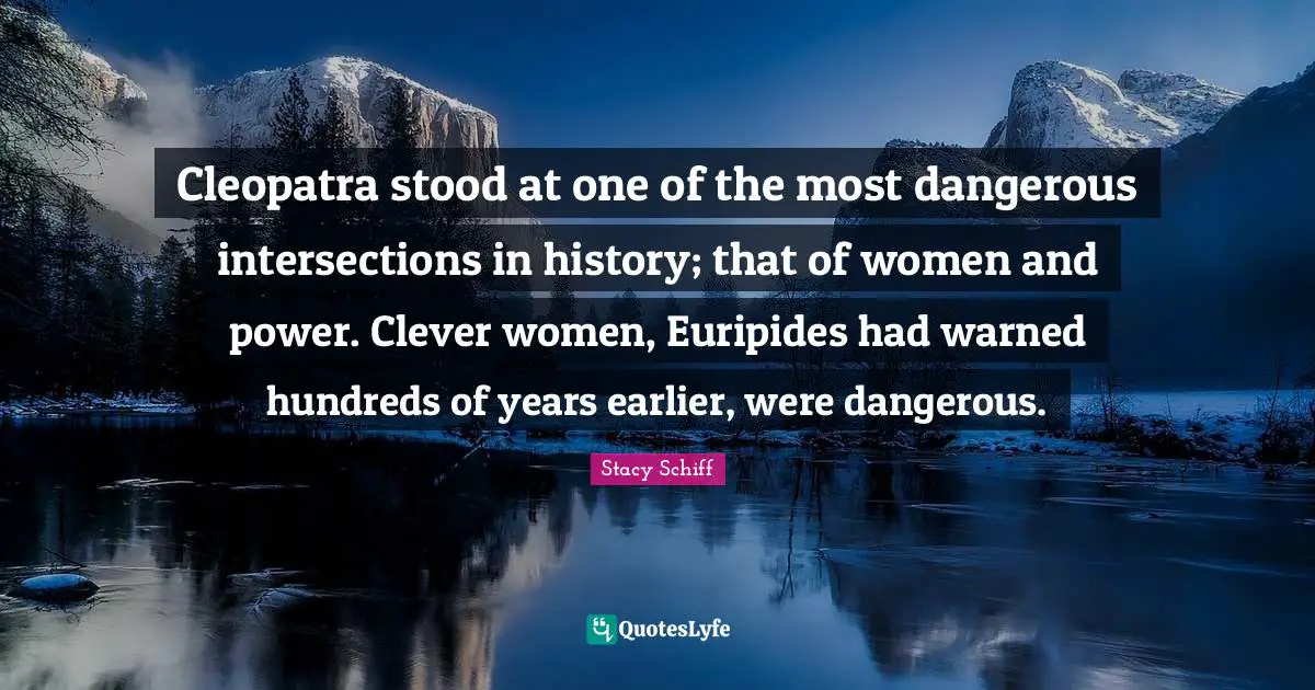 Intersections Quotes: "Cleopatra stood at one of the most dangerous intersections in history; that of women and power. Clever women, Euripides had warned hundreds of years earlier, were dangerous."