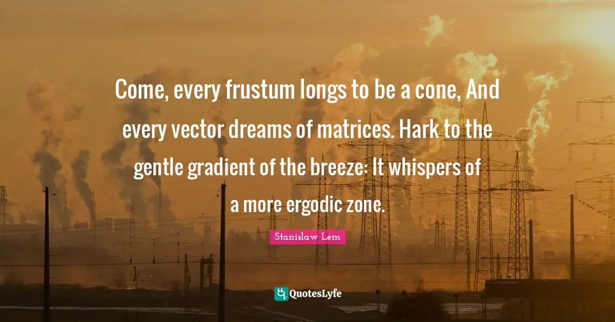 Come, every frustum longs to be a cone, And every vector dreams of matrices. Hark to the gentle gradient of the breeze: It whispers of a more ergodic zone.
