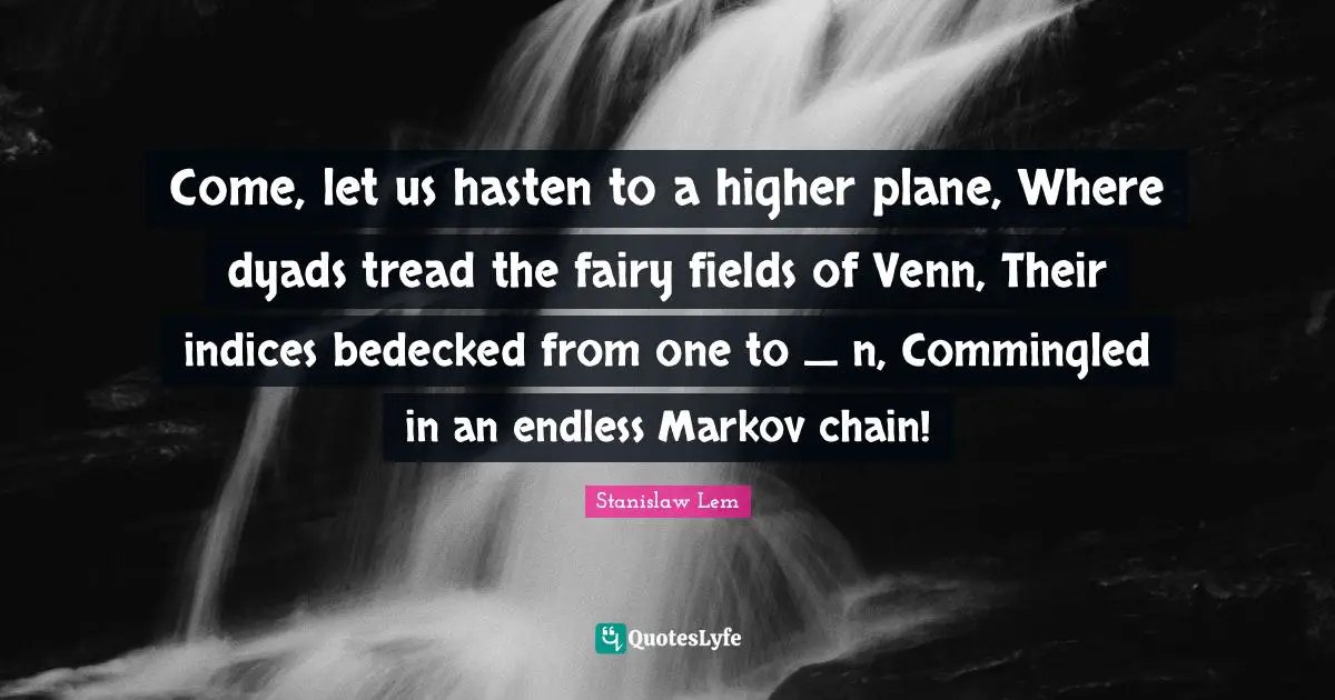 Come, let us hasten to a higher plane, Where dyads tread the fairy fields of Venn, Their indices bedecked from one to _ n, Commingled in an endless Markov chain!