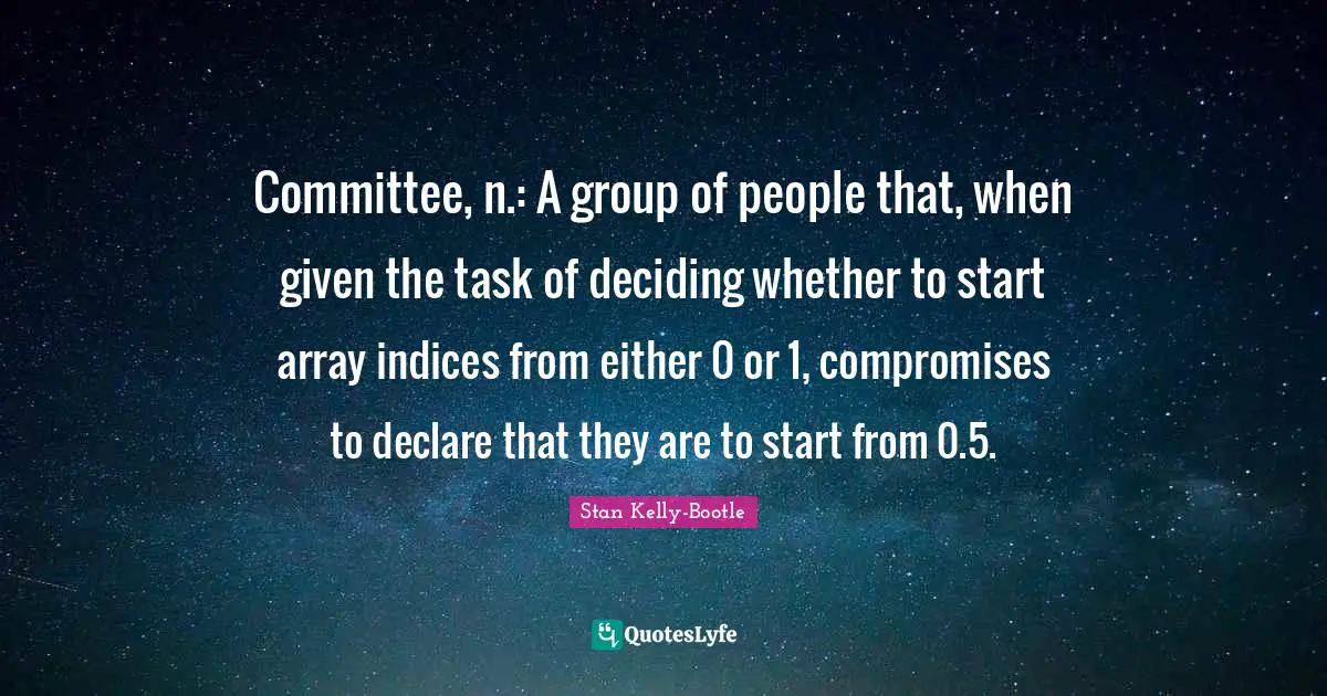Committee, n.: A group of people that, when given the task of deciding whether to start array indices from either 0 or 1, compromises to declare that they are to start from 0.5.